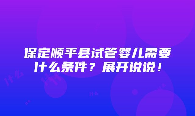 保定顺平县试管婴儿需要什么条件？展开说说！