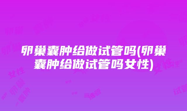 卵巢囊肿给做试管吗(卵巢囊肿给做试管吗女性)