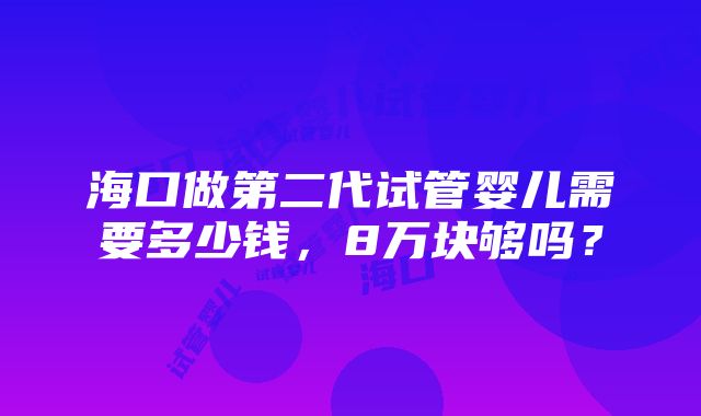 海口做第二代试管婴儿需要多少钱，8万块够吗？