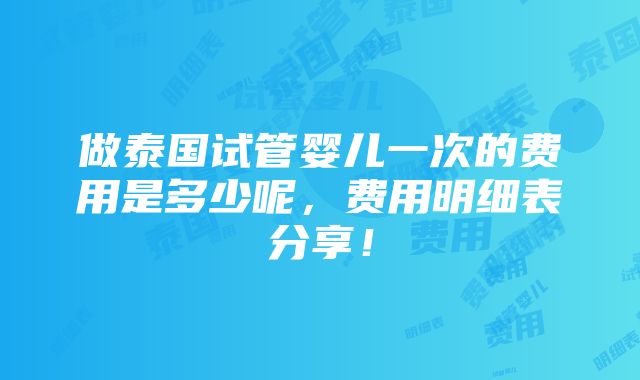 做泰国试管婴儿一次的费用是多少呢，费用明细表分享！