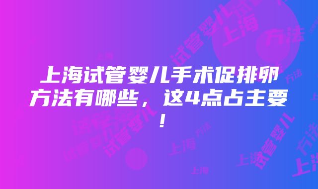 上海试管婴儿手术促排卵方法有哪些，这4点占主要！