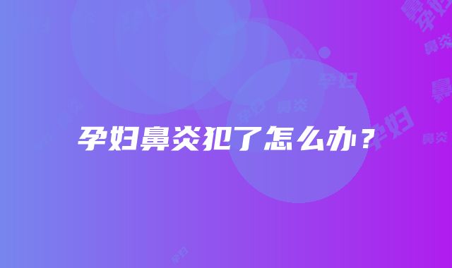 孕妇鼻炎犯了怎么办？