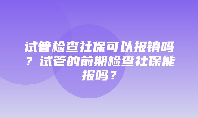 试管检查社保可以报销吗？试管的前期检查社保能报吗？