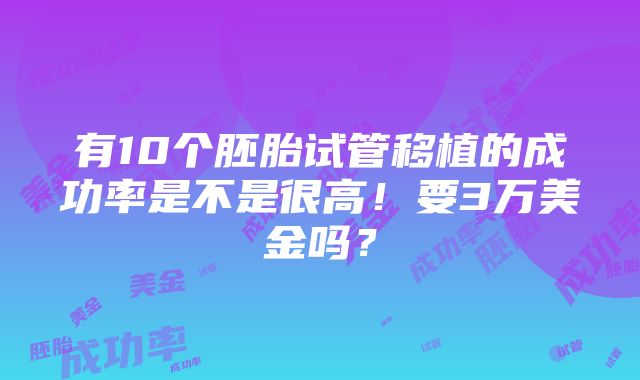 有10个胚胎试管移植的成功率是不是很高！要3万美金吗？