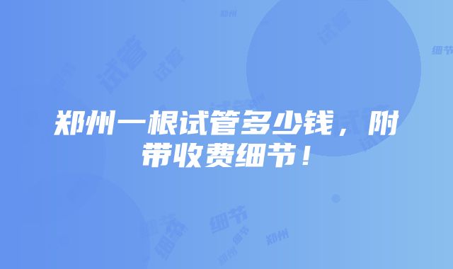 郑州一根试管多少钱，附带收费细节！