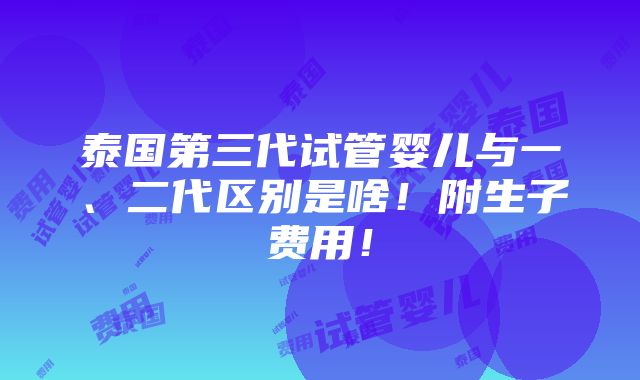 泰国第三代试管婴儿与一、二代区别是啥！附生子费用！