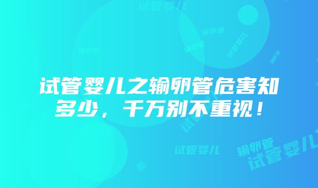 试管婴儿之输卵管危害知多少，千万别不重视！