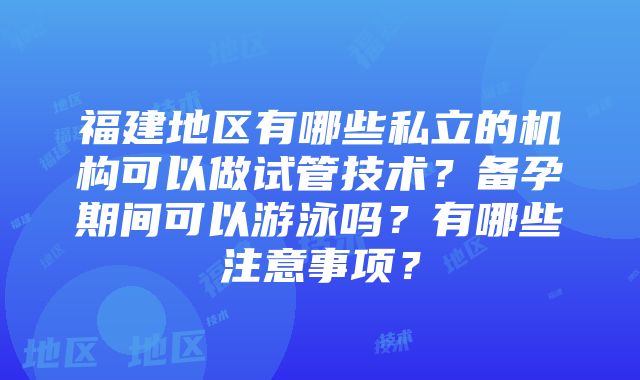 福建地区有哪些私立的机构可以做试管技术？备孕期间可以游泳吗？有哪些注意事项？