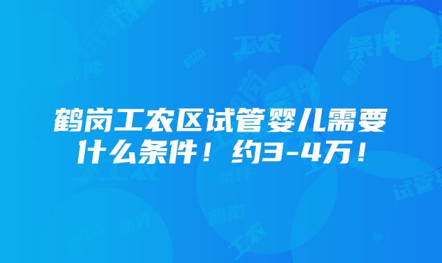 鹤岗工农区试管婴儿需要什么条件！约3-4万！