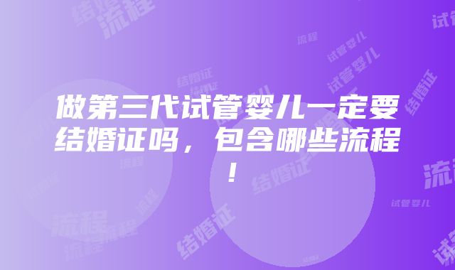 做第三代试管婴儿一定要结婚证吗，包含哪些流程！