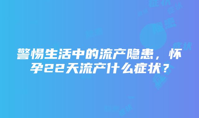 警惕生活中的流产隐患，怀孕22天流产什么症状？