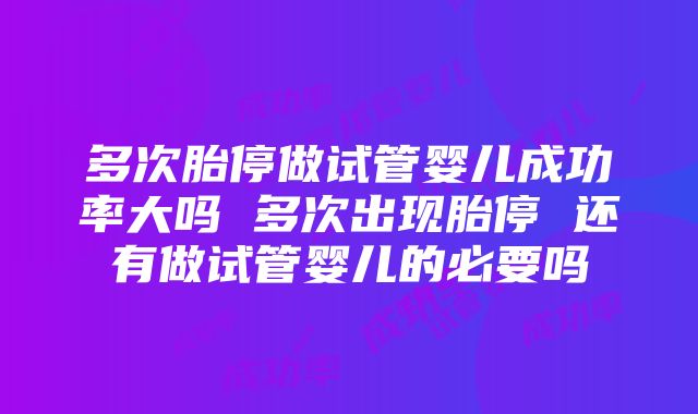 多次胎停做试管婴儿成功率大吗 多次出现胎停 还有做试管婴儿的必要吗