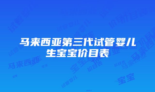 马来西亚第三代试管婴儿生宝宝价目表