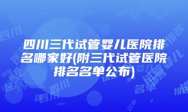 四川三代试管婴儿医院排名哪家好(附三代试管医院排名名单公布)