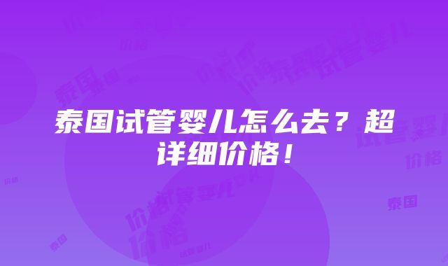 泰国试管婴儿怎么去？超详细价格！