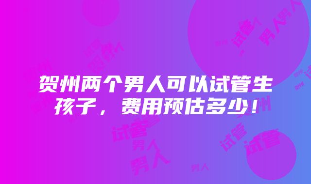 贺州两个男人可以试管生孩子，费用预估多少！