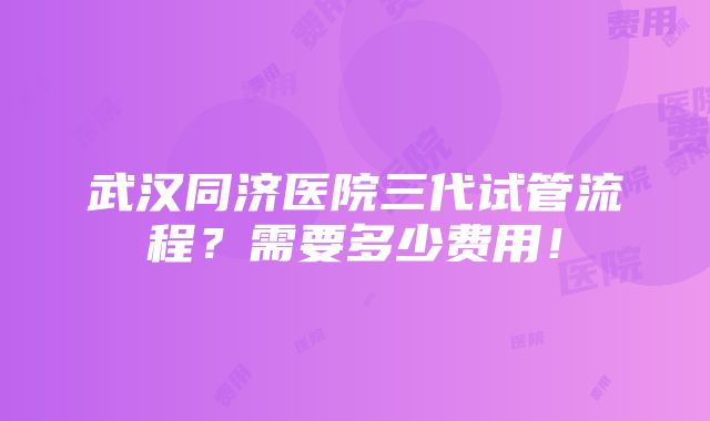 武汉同济医院三代试管流程？需要多少费用！