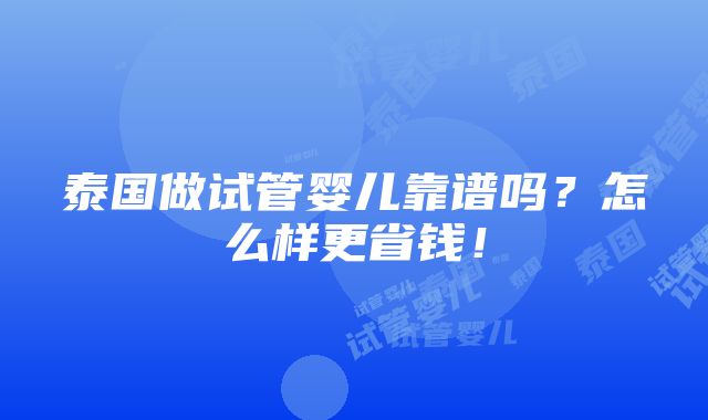 泰国做试管婴儿靠谱吗？怎么样更省钱！