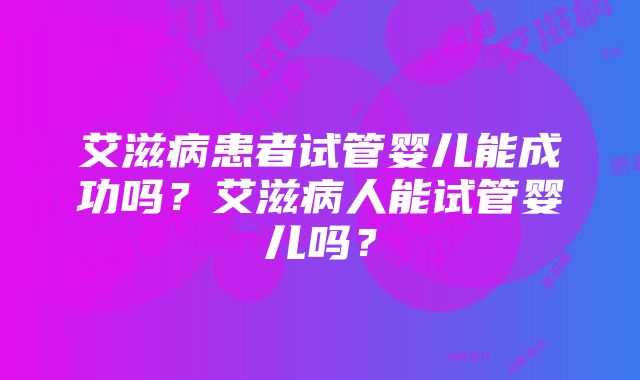 艾滋病患者试管婴儿能成功吗？艾滋病人能试管婴儿吗？