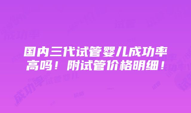 国内三代试管婴儿成功率高吗！附试管价格明细！