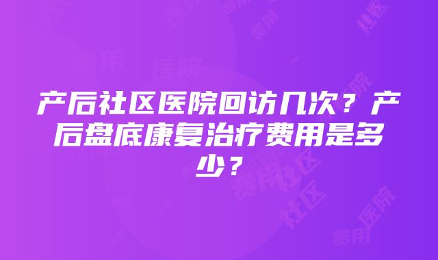 产后社区医院回访几次？产后盘底康复治疗费用是多少？