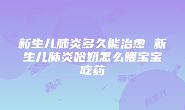 新生儿肺炎多久能治愈 新生儿肺炎呛奶怎么喂宝宝吃药