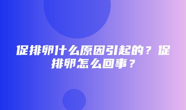 促排卵什么原因引起的？促排卵怎么回事？