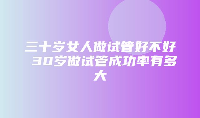 三十岁女人做试管好不好 30岁做试管成功率有多大