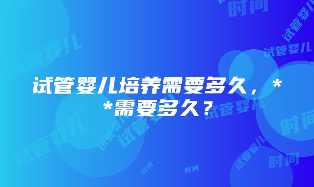 试管婴儿培养需要多久，**需要多久？