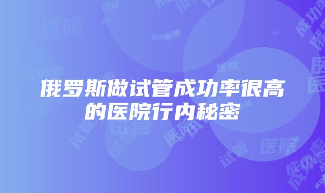 俄罗斯做试管成功率很高的医院行内秘密