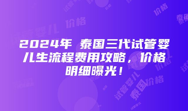 2024年​泰国三代试管婴儿生流程费用攻略，价格明细曝光！