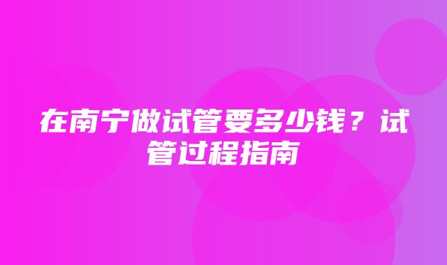 在南宁做试管要多少钱？试管过程指南