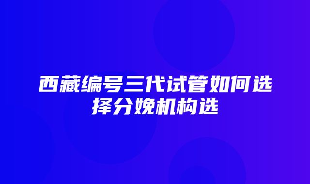 西藏编号三代试管如何选择分娩机构选