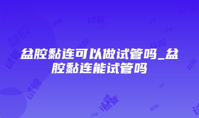 盆腔黏连可以做试管吗_盆腔黏连能试管吗