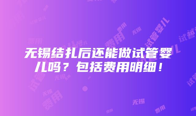 无锡结扎后还能做试管婴儿吗？包括费用明细！