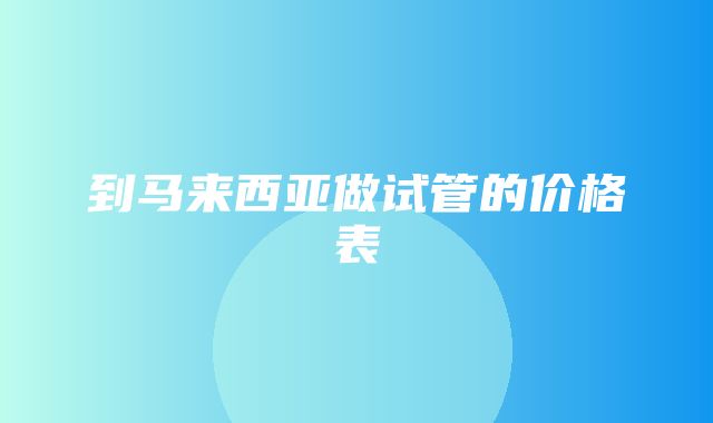 到马来西亚做试管的价格表