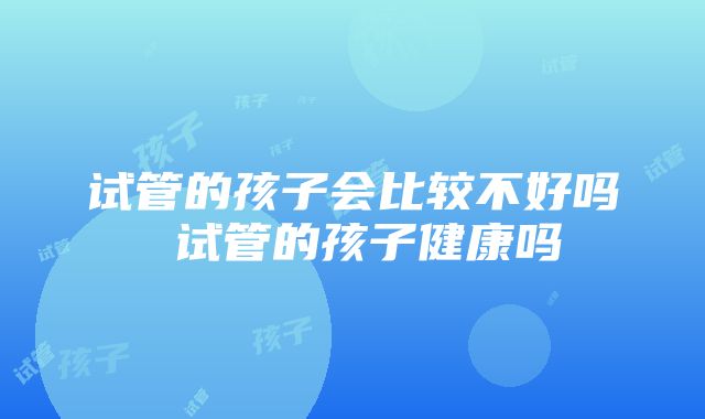 试管的孩子会比较不好吗 试管的孩子健康吗