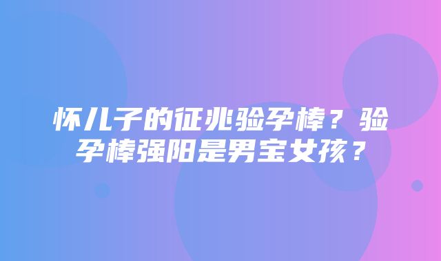 怀儿子的征兆验孕棒？验孕棒强阳是男宝女孩？