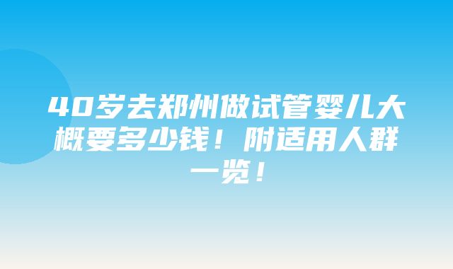 40岁去郑州做试管婴儿大概要多少钱！附适用人群一览！