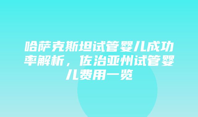 哈萨克斯坦试管婴儿成功率解析，佐治亚州试管婴儿费用一览