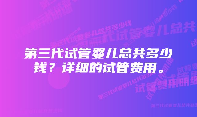 第三代试管婴儿总共多少钱？详细的试管费用。