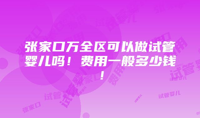 张家口万全区可以做试管婴儿吗！费用一般多少钱！