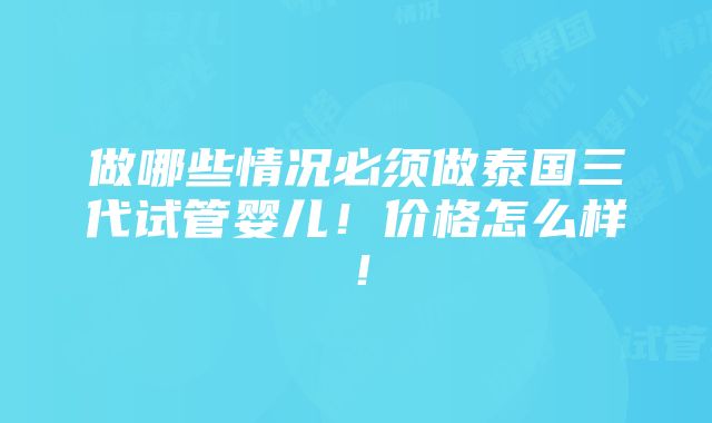 做哪些情况必须做泰国三代试管婴儿！价格怎么样！