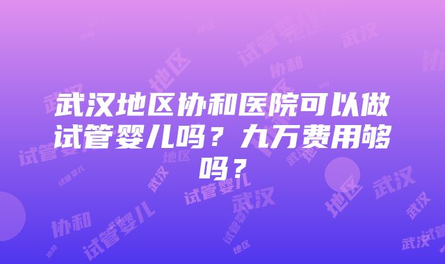 武汉地区协和医院可以做试管婴儿吗？九万费用够吗？