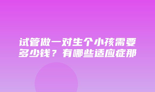 试管做一对生个小孩需要多少钱？有哪些适应症那