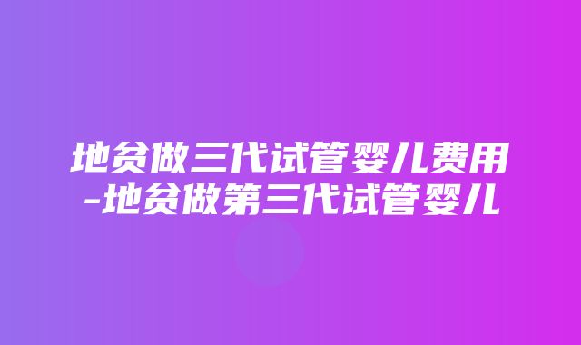 地贫做三代试管婴儿费用-地贫做第三代试管婴儿