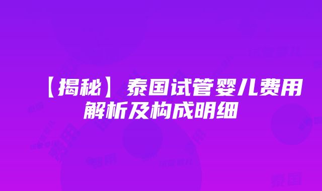 【揭秘】泰国试管婴儿费用解析及构成明细