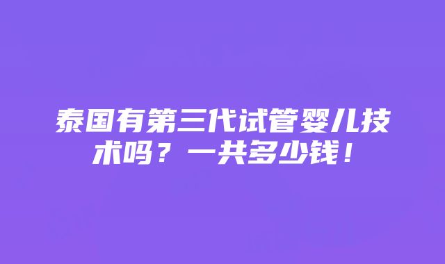 泰国有第三代试管婴儿技术吗？一共多少钱！