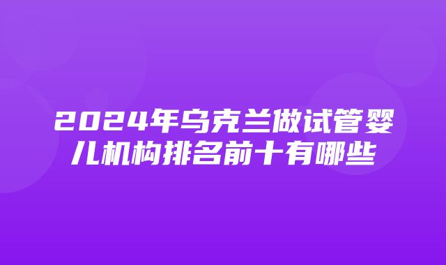 2024年乌克兰做试管婴儿机构排名前十有哪些