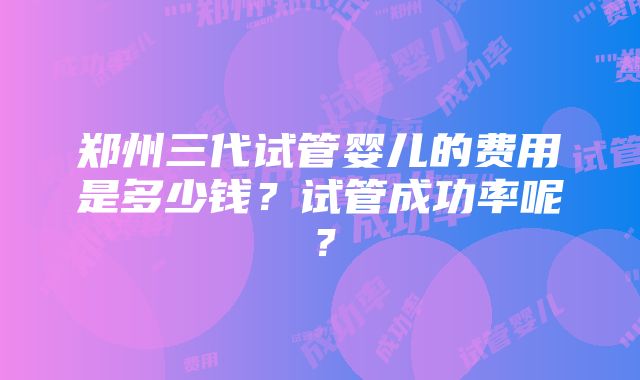 郑州三代试管婴儿的费用是多少钱？试管成功率呢？